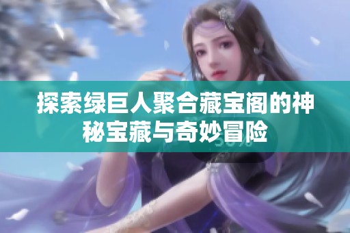 探索绿巨人聚合藏宝阁的神秘宝藏与奇妙冒险
