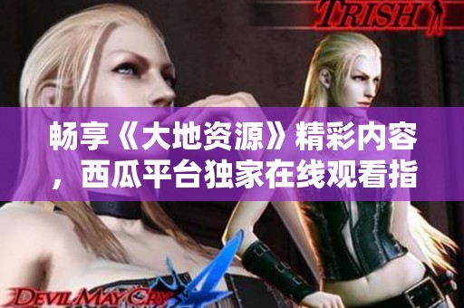 畅享《大地资源》精彩内容，西瓜平台独家在线观看指南！