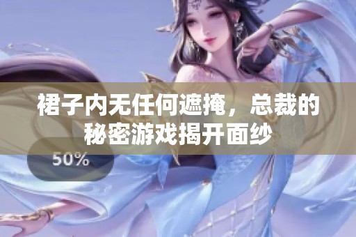 裙子内无任何遮掩，总裁的秘密游戏揭开面纱