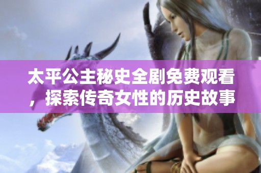 太平公主秘史全剧免费观看，探索传奇女性的历史故事