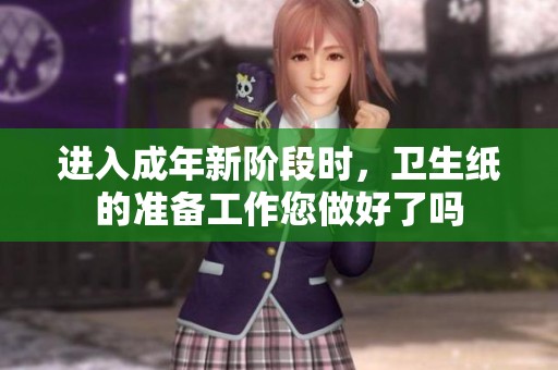 进入成年新阶段时，卫生纸的准备工作您做好了吗