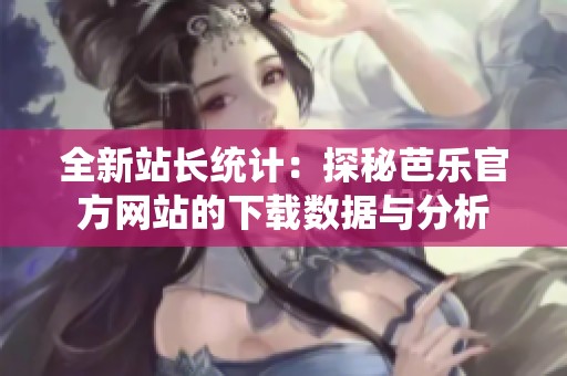 全新站长统计：探秘芭乐官方网站的下载数据与分析