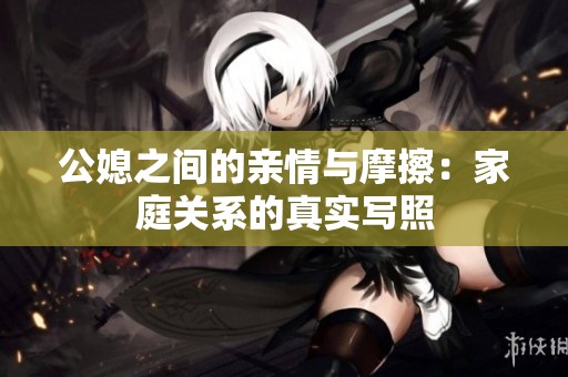 公媳之间的亲情与摩擦：家庭关系的真实写照