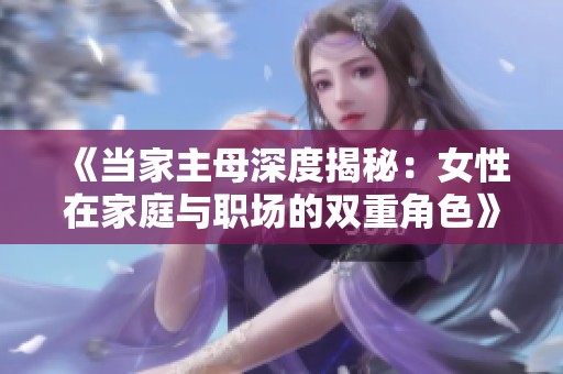《当家主母深度揭秘：女性在家庭与职场的双重角色》