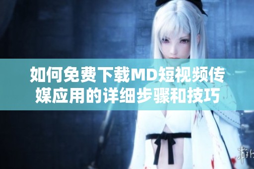 如何免费下载MD短视频传媒应用的详细步骤和技巧