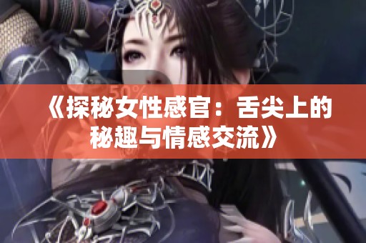 《探秘女性感官：舌尖上的秘趣与情感交流》