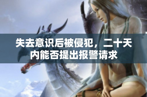 失去意识后被侵犯，二十天内能否提出报警请求