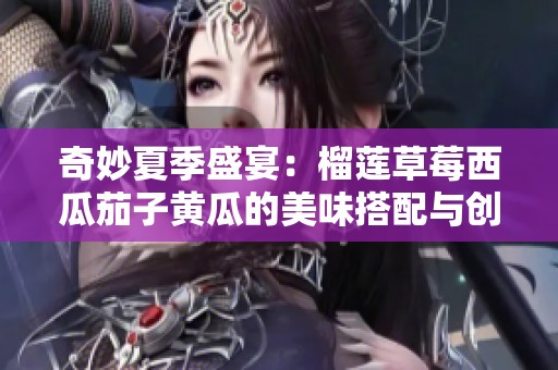 奇妙夏季盛宴：榴莲草莓西瓜茄子黄瓜的美味搭配与创意餐点