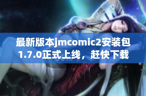 最新版本jmcomic2安装包1.7.0正式上线，赶快下载体验吧