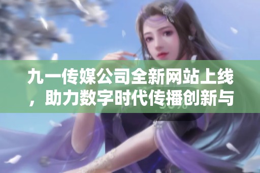 九一传媒公司全新网站上线，助力数字时代传播创新与发展