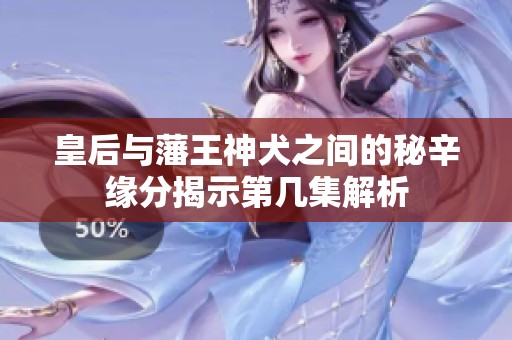 皇后与藩王神犬之间的秘辛缘分揭示第几集解析