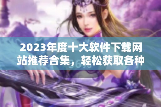 2023年度十大软件下载网站推荐合集，轻松获取各种软件