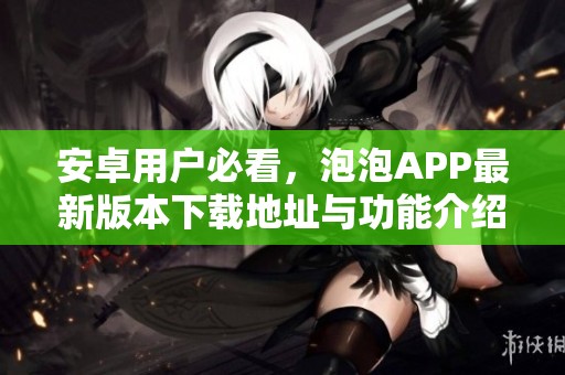 安卓用户必看，泡泡APP最新版本下载地址与功能介绍
