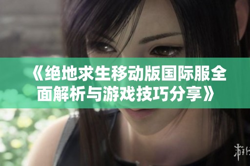 《绝地求生移动版国际服全面解析与游戏技巧分享》