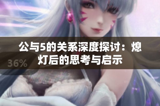 公与5的关系深度探讨：熄灯后的思考与启示