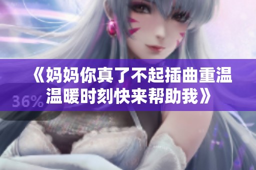 《妈妈你真了不起插曲重温温暖时刻快来帮助我》