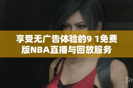 享受无广告体验的9 1免费版NBA直播与回放服务