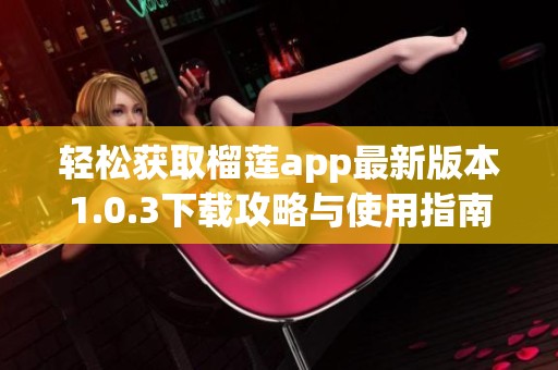 轻松获取榴莲app最新版本1.0.3下载攻略与使用指南