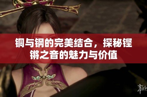 铜与钢的完美结合，探秘铿锵之音的魅力与价值