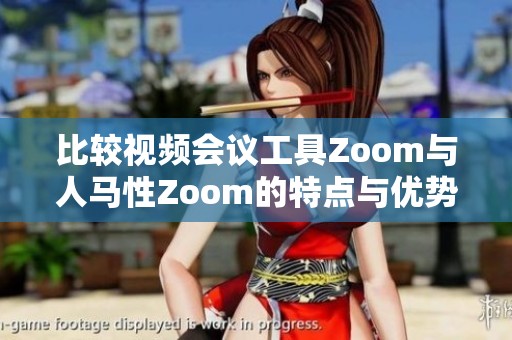 比较视频会议工具Zoom与人马性Zoom的特点与优势