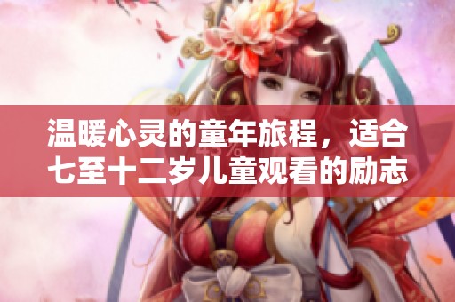 温暖心灵的童年旅程，适合七至十二岁儿童观看的励志电影推荐