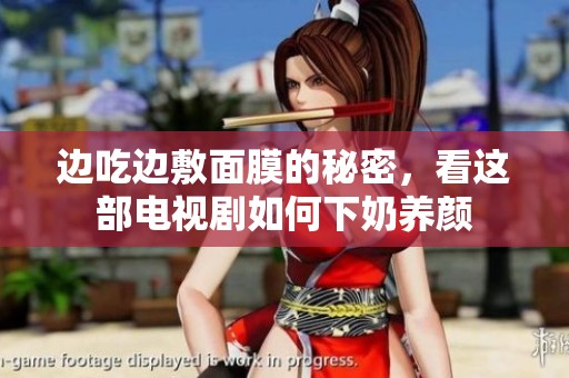 边吃边敷面膜的秘密，看这部电视剧如何下奶养颜