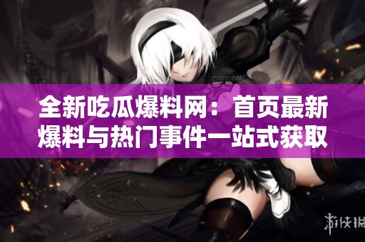 全新吃瓜爆料网：首页最新爆料与热门事件一站式获取