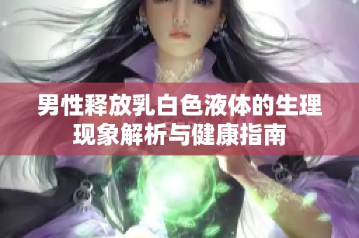 男性释放乳白色液体的生理现象解析与健康指南