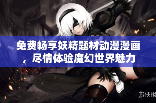 免费畅享妖精题材动漫漫画，尽情体验魔幻世界魅力