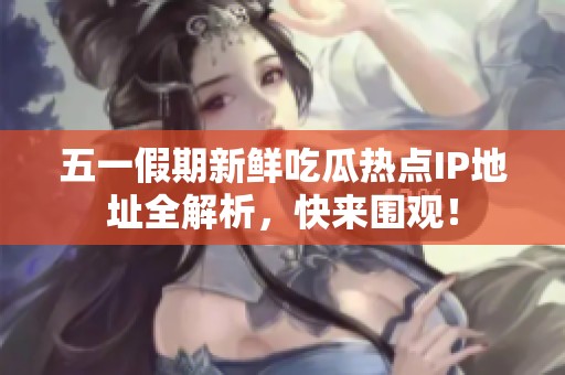 五一假期新鲜吃瓜热点IP地址全解析，快来围观！