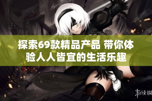探索69款精品产品 带你体验人人皆宜的生活乐趣