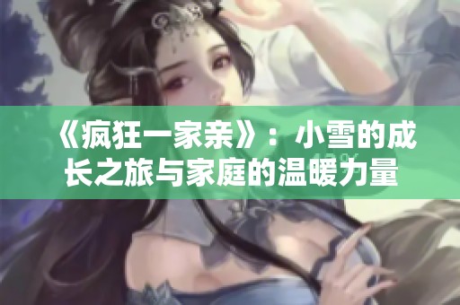 《疯狂一家亲》：小雪的成长之旅与家庭的温暖力量