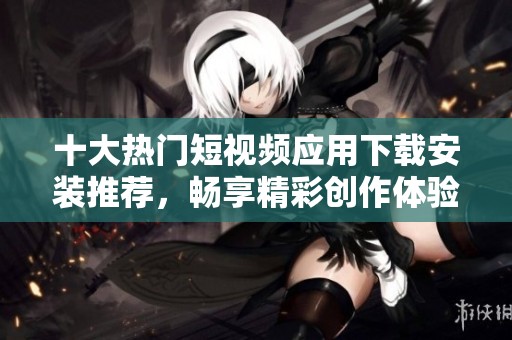 十大热门短视频应用下载安装推荐，畅享精彩创作体验