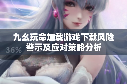 九幺玩命加载游戏下载风险警示及应对策略分析