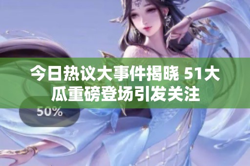今日热议大事件揭晓 51大瓜重磅登场引发关注