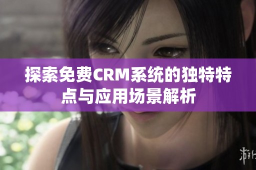 探索免费CRM系统的独特特点与应用场景解析