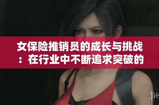 女保险推销员的成长与挑战：在行业中不断追求突破的故事
