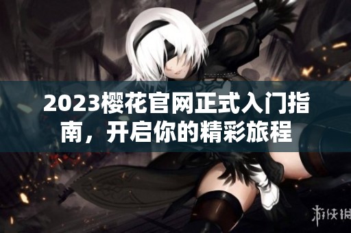 2023樱花官网正式入门指南，开启你的精彩旅程