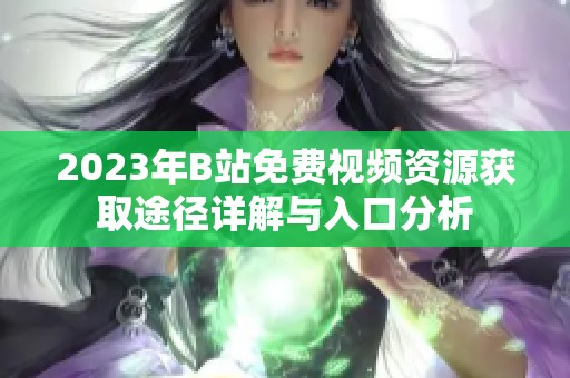 2023年B站免费视频资源获取途径详解与入口分析