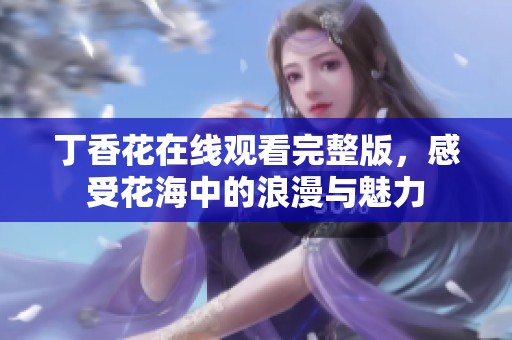 丁香花在线观看完整版，感受花海中的浪漫与魅力