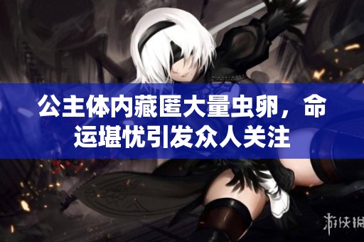 公主体内藏匿大量虫卵，命运堪忧引发众人关注