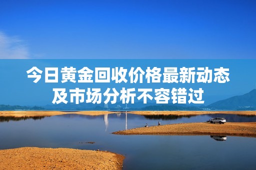 今日黄金回收价格最新动态及市场分析不容错过
