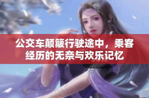 公交车颠簸行驶途中，乘客经历的无奈与欢乐记忆