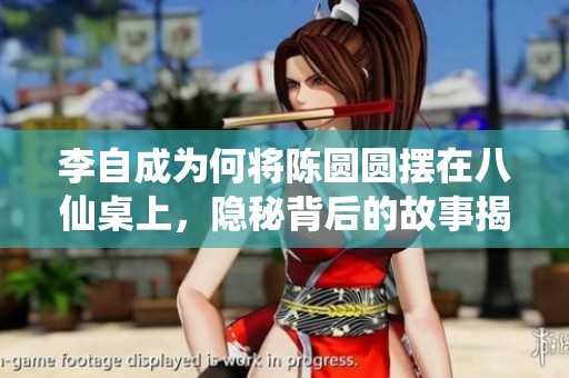 李自成为何将陈圆圆摆在八仙桌上，隐秘背后的故事揭晓