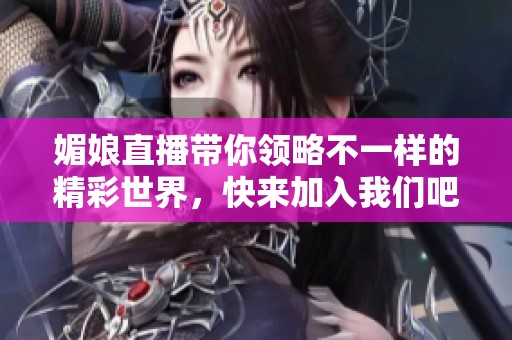 媚娘直播带你领略不一样的精彩世界，快来加入我们吧！