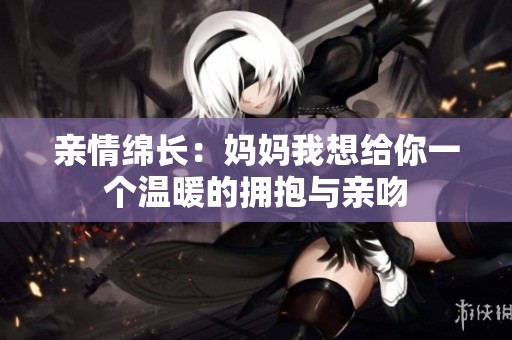 亲情绵长：妈妈我想给你一个温暖的拥抱与亲吻