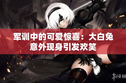 军训中的可爱惊喜：大白兔意外现身引发欢笑