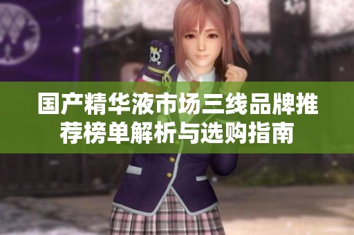 国产精华液市场三线品牌推荐榜单解析与选购指南