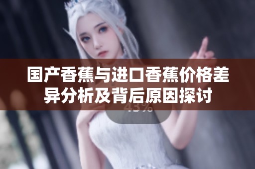 国产香蕉与进口香蕉价格差异分析及背后原因探讨