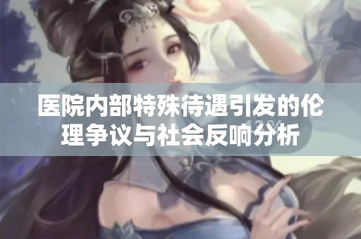 医院内部特殊待遇引发的伦理争议与社会反响分析
